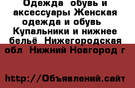 Одежда, обувь и аксессуары Женская одежда и обувь - Купальники и нижнее бельё. Нижегородская обл.,Нижний Новгород г.